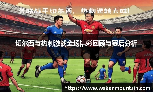 切尔西与热刺激战全场精彩回顾与赛后分析
