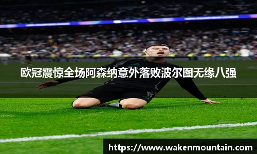 欧冠震惊全场阿森纳意外落败波尔图无缘八强